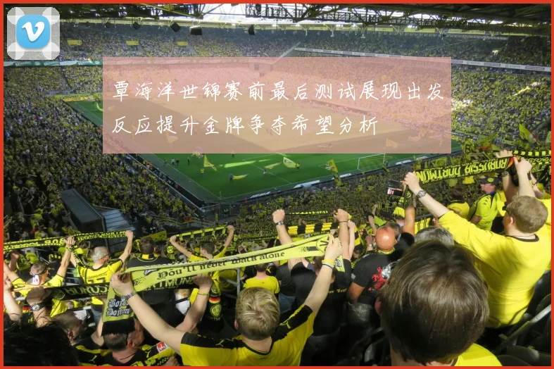 覃海洋世锦赛前最后测试展现出发反应提升金牌争夺希望分析