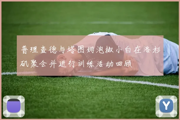 普理查德与塔图姆泡椒小白在洛杉矶聚会并进行训练活动回顾