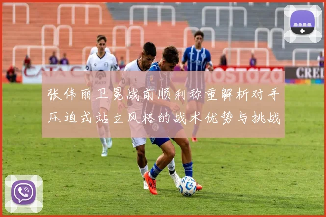 张伟丽卫冕战前顺利称重解析对手压迫式站立风格的战术优势与挑战