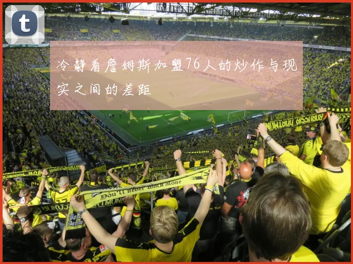 冷静看詹姆斯加盟76人的炒作与现实之间的差距